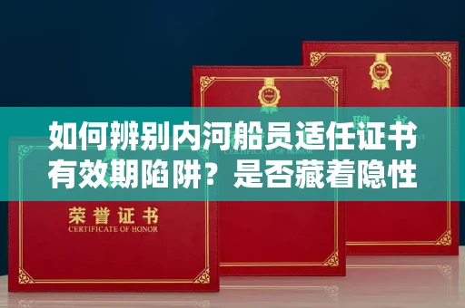 昆明如何辨别内河船员适任证书有效期陷阱?是否藏着隐性违规风险?
