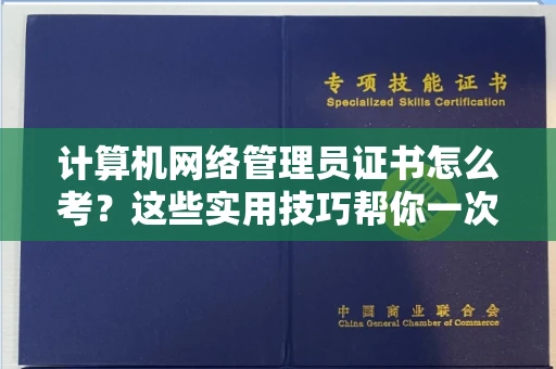 昆明计算机网络管理员证书怎么考?这些实用技巧帮你一次过!
