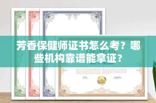 昆明芳香保健师证书怎么考?哪些机构靠谱能拿证?