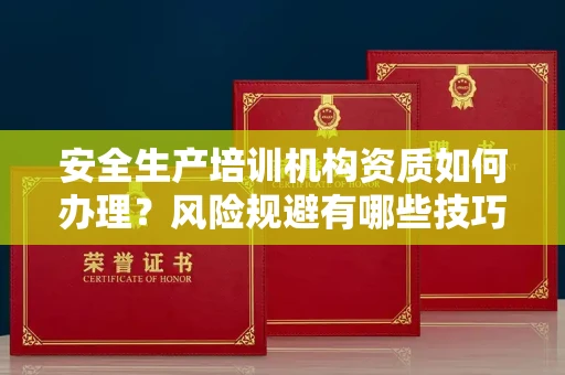 昆明安全生产培训机构资质如何办理?风险规避有哪些技巧?