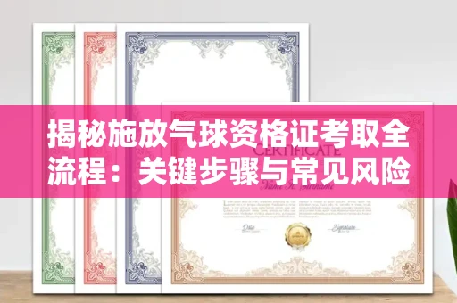 昆明揭秘施放气球资格证考取全流程：关键步骤与常见风险避坑指南