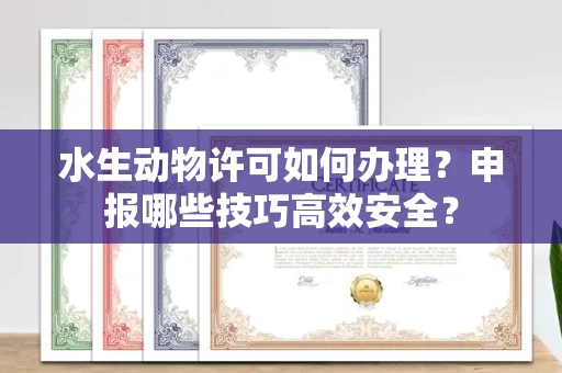 昆明水生动物许可如何办理?申报哪些技巧高效安全?