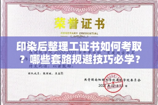 昆明印染后整理工证书如何考取?哪些套路规避技巧必学?