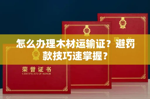 昆明怎么办理木材运输证?避罚款技巧速掌握?