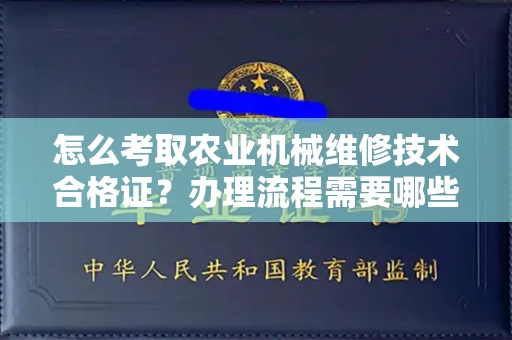 昆明怎么考取农业机械维修技术合格证?办理流程需要哪些材料?