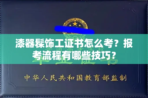 昆明漆器髹饰工证书怎么考?报考流程有哪些技巧?