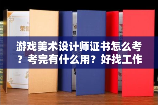 昆明游戏美术设计师证书怎么考?考完有什么用?好找工作吗?