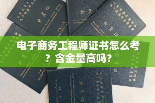 昆明电子商务工程师证书怎么考?含金量高吗?