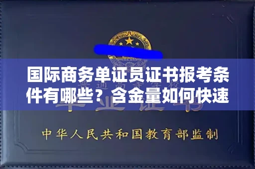 昆明国际商务单证员证书报考条件有哪些?含金量如何快速提升?