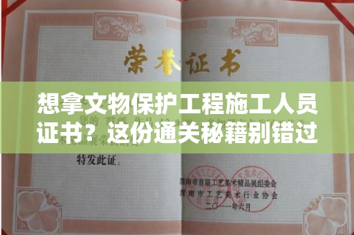 昆明想拿文物保护工程施工人员证书?这份通关秘籍别错过!