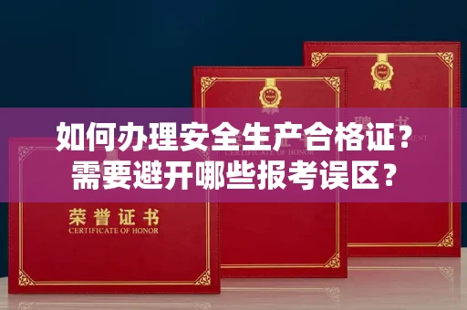 昆明如何办理安全生产合格证?需要避开哪些报考误区?