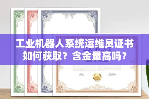 昆明工业机器人系统运维员证书如何获取?含金量高吗?