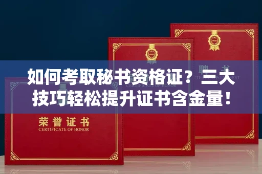 昆明如何考取秘书资格证？三大技巧轻松提升证书含金量！
