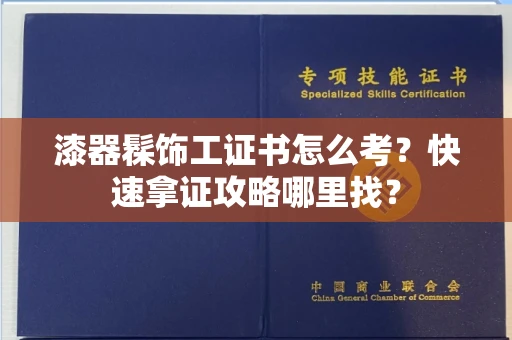 昆明漆器髹饰工证书怎么考?快速拿证攻略哪里找?