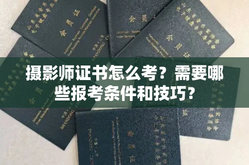 昆明摄影师证书怎么考?需要哪些报考条件和技巧?