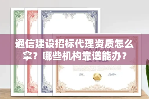 昆明通信建设招标代理资质怎么拿?哪些机构靠谱能办?