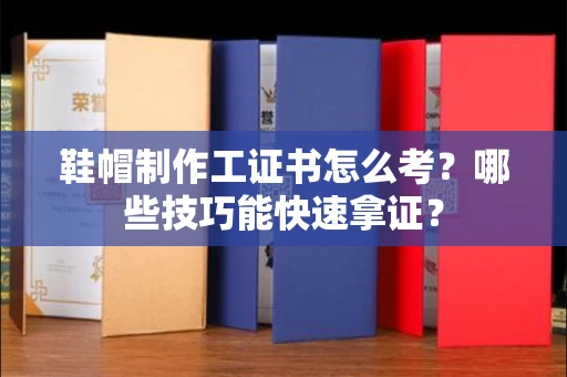 昆明鞋帽制作工证书怎么考?哪些技巧能快速拿证?