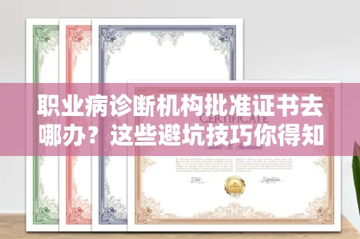 昆明职业病诊断机构批准证书去哪办?这些避坑技巧你得知道
