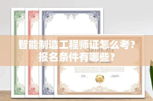 昆明智能制造工程师证怎么考?报名条件有哪些?