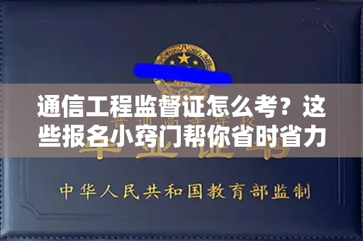 昆明通信工程监督证怎么考?这些报名小窍门帮你省时省力