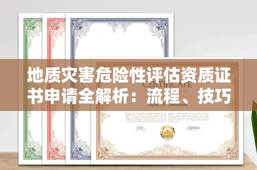 昆明地质灾害危险性评估资质证书申请全解析:流程、技巧与避坑指南