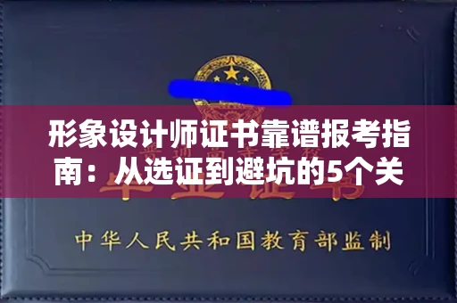 昆明形象设计师证书靠谱报考指南:从选证到避坑的5个关键步骤!