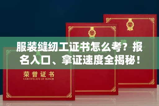 昆明服装缝纫工证书怎么考?报名入口、拿证速度全揭秘!