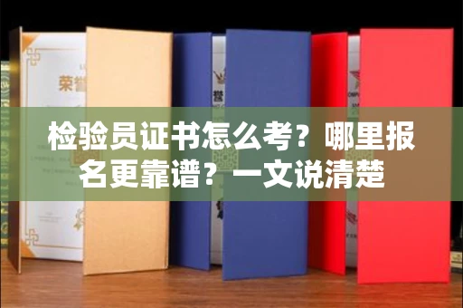 昆明检验员证书怎么考？哪里报名更靠谱？一文说清楚