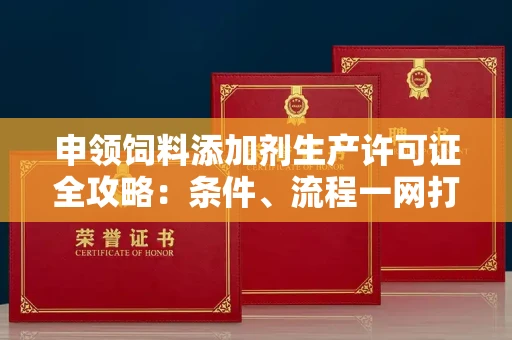 昆明申领饲料添加剂生产许可证全攻略:条件、流程一网打尽!
