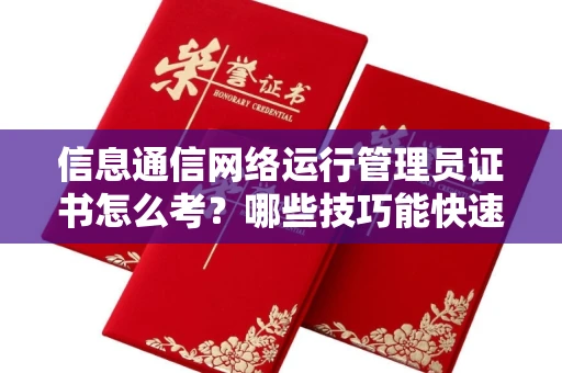 昆明信息通信网络运行管理员证书怎么考?哪些技巧能快速拿证?