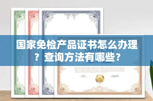 昆明国家免检产品证书怎么办理?查询方法有哪些?