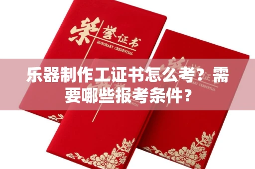 昆明乐器制作工证书怎么考?需要哪些报考条件?