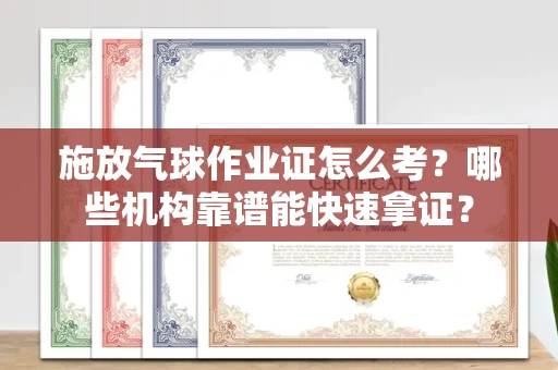 昆明施放气球作业证怎么考？哪些机构靠谱能快速拿证？