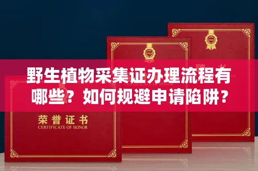 昆明野生植物采集证办理流程有哪些?如何规避申请陷阱?