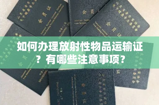 昆明如何办理放射性物品运输证?有哪些注意事项?