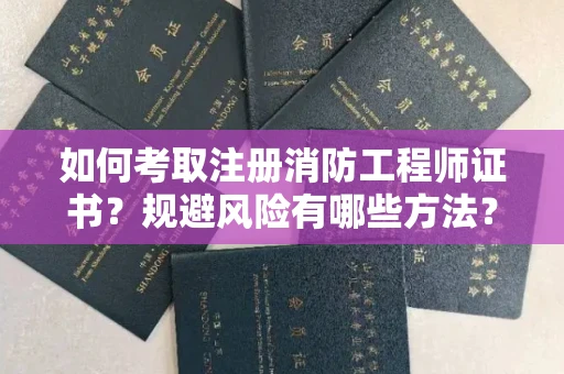 昆明如何考取注册消防工程师证书?规避风险有哪些方法?