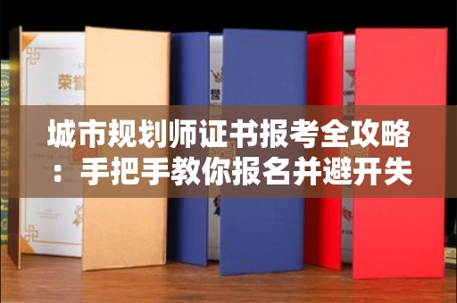昆明城市规划师证书报考全攻略:手把手教你报名并避开失败陷阱