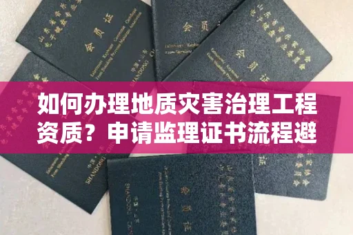 昆明如何办理地质灾害治理工程资质？申请监理证书流程避坑指南