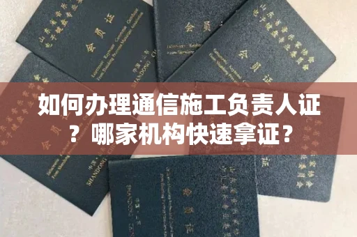 昆明如何办理通信施工负责人证?哪家机构快速拿证?