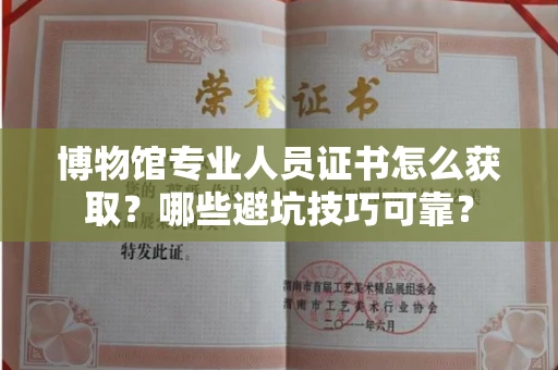 昆明博物馆专业人员证书怎么获取?哪些避坑技巧可靠?