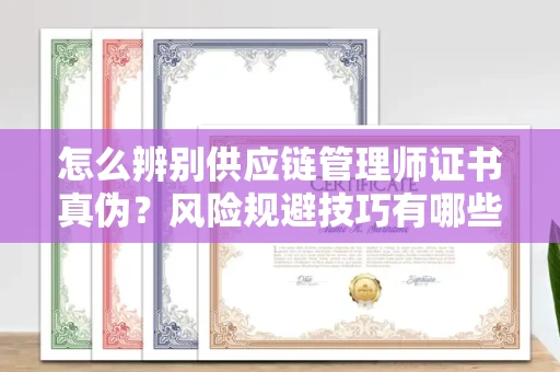 昆明怎么辨别供应链管理师证书真伪?风险规避技巧有哪些?