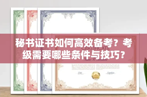 昆明秘书证书如何高效备考？考级需要哪些条件与技巧？