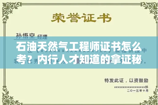 昆明石油天然气工程师证书怎么考?内行人才知道的拿证秘诀