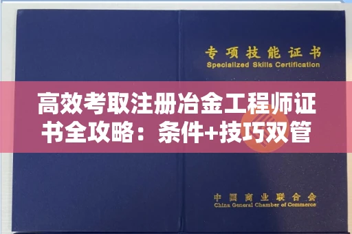 昆明高效考取注册冶金工程师证书全攻略:条件+技巧双管齐下