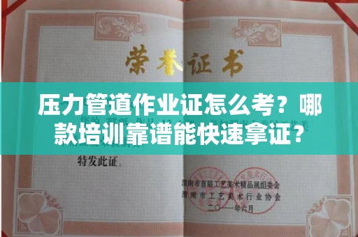 昆明压力管道作业证怎么考?哪款培训靠谱能快速拿证?