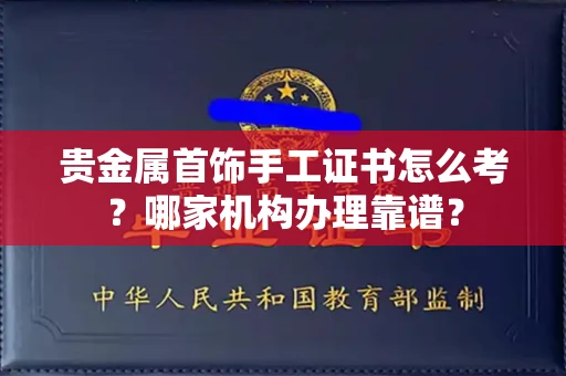 昆明贵金属首饰手工证书怎么考?哪家机构办理靠谱?
