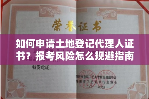 昆明如何申请土地登记代理人证书?报考风险怎么规避指南?