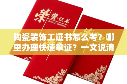昆明陶瓷装饰工证书怎么考?哪里办理快速拿证?一文说清楚