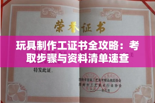 昆明玩具制作工证书全攻略:考取步骤与资料清单速查