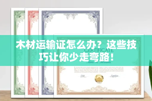昆明木材运输证怎么办?这些技巧让你少走弯路!